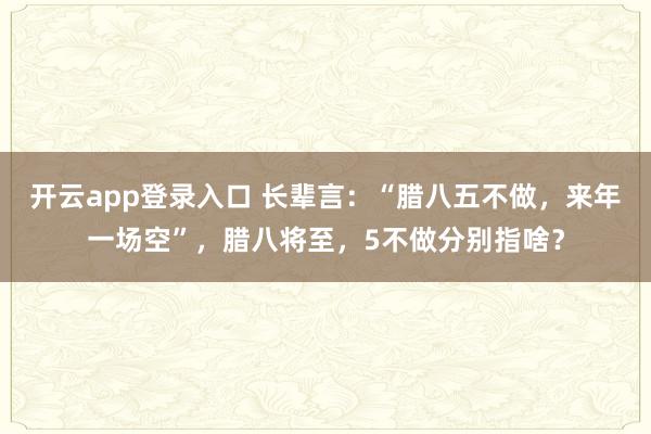 开云app登录入口 长辈言：“腊八五不做，来年一场空”，腊八将至，5不做分别指啥？