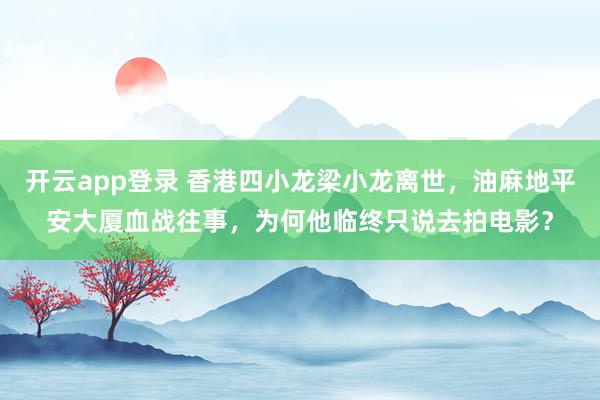 开云app登录 香港四小龙梁小龙离世,油麻地平安大厦血战往事,为何他临终只说去拍电影?