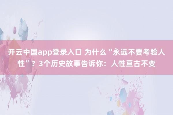 开云中国app登录入口 为什么“永远不要考验人性”？3个历史故事告诉你：人性亘古不变