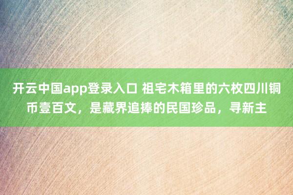 开云中国app登录入口 祖宅木箱里的六枚四川铜币壹百文，是藏界追捧的民国珍品，寻新主