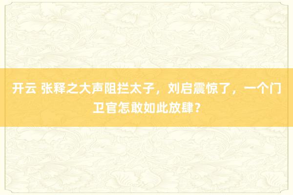 开云 张释之大声阻拦太子，刘启震惊了，一个门卫官怎敢如此放肆？