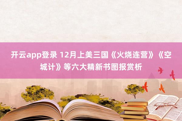 开云app登录 12月上美三国《火烧连营》《空城计》等六大精新书图报赏析