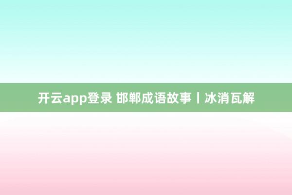开云app登录 邯郸成语故事丨冰消瓦解