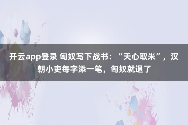 开云app登录 匈奴写下战书:“天心取米”,汉朝小吏每字添一笔,匈奴就退了