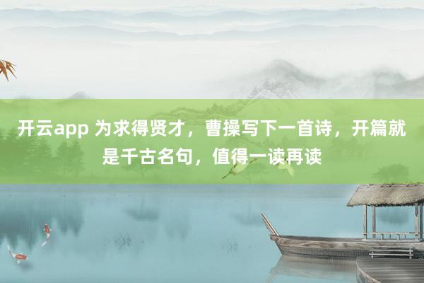 开云app 为求得贤才，曹操写下一首诗，开篇就是千古名句，值得一读再读