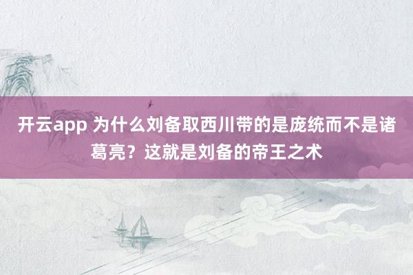 开云app 为什么刘备取西川带的是庞统而不是诸葛亮？这就是刘备的帝王之术