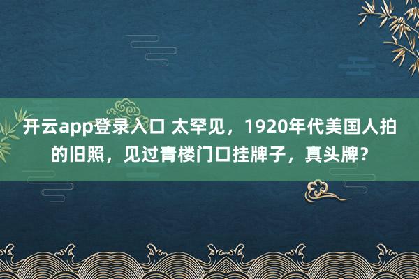 开云app登录入口 太罕见，1920年代美国人拍的旧照，见过青楼门口挂牌子，真头牌？