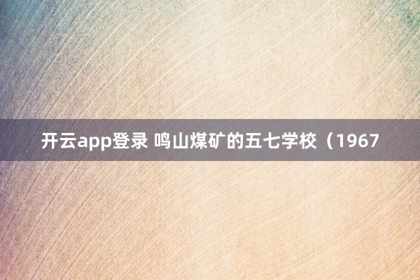 开云app登录 鸣山煤矿的五七学校(1967