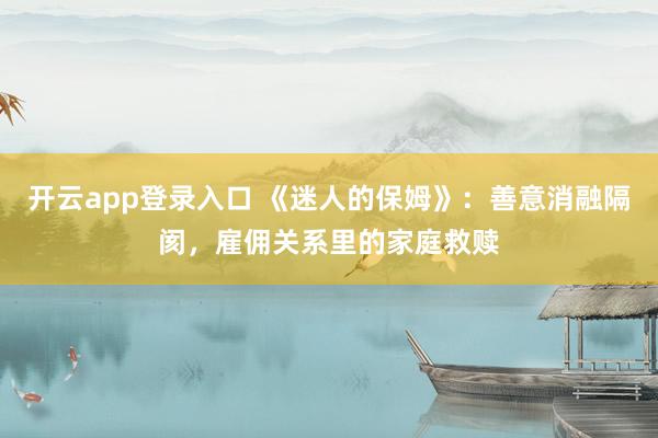 开云app登录入口 《迷人的保姆》：善意消融隔阂，雇佣关系里的家庭救赎