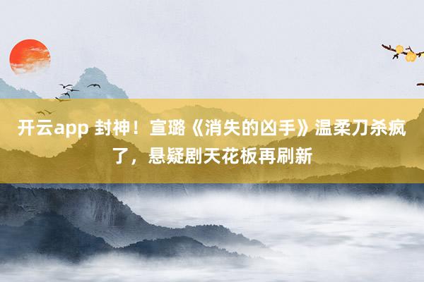 开云app 封神！宣璐《消失的凶手》温柔刀杀疯了，悬疑剧天花板再刷新