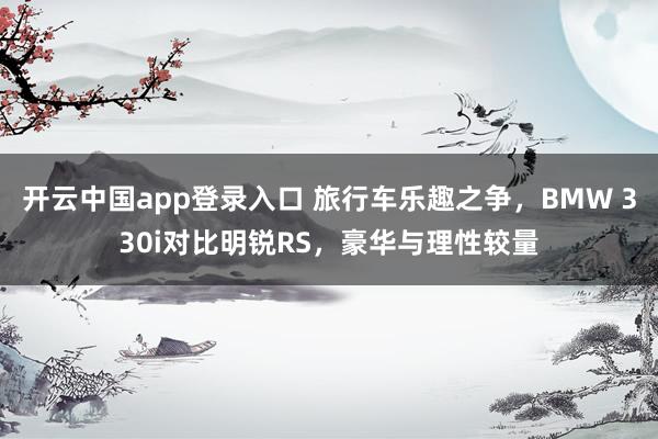 开云中国app登录入口 旅行车乐趣之争，BMW 330i对比明锐RS，豪华与理性较量