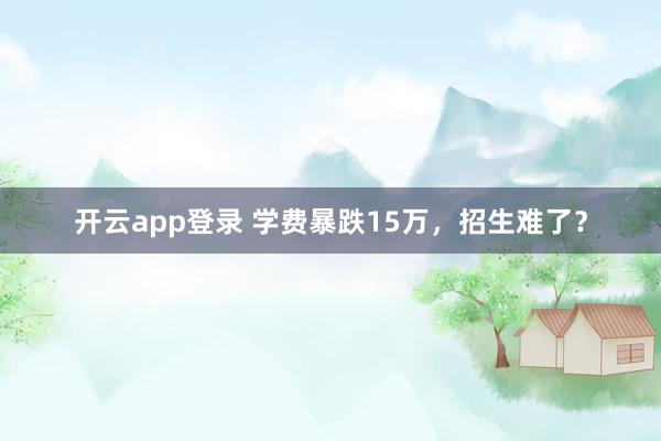 开云app登录 学费暴跌15万,招生难了?