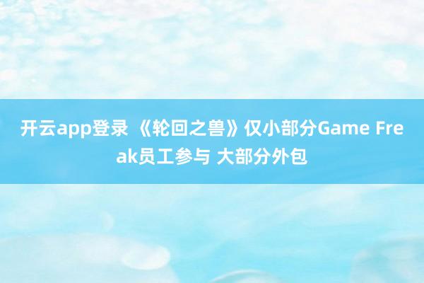 开云app登录 《轮回之兽》仅小部分Game Freak员工参与 大部分外包