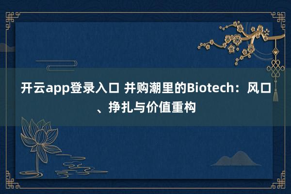 开云app登录入口 并购潮里的Biotech:风口、挣扎与价值重构