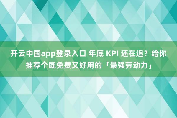 开云中国app登录入口 年底 KPI 还在追?给你推荐个既免费又好用的「最强劳动力」