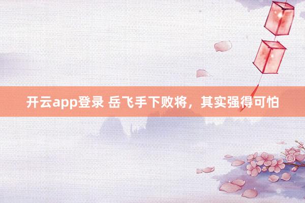 开云app登录 岳飞手下败将，其实强得可怕