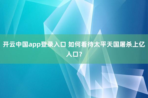 开云中国app登录入口 如何看待太平天国屠杀上亿人口?