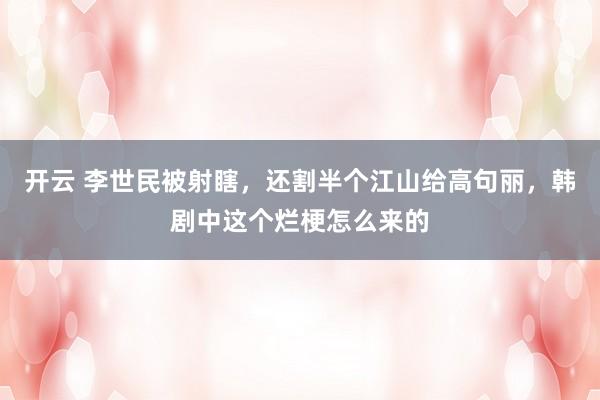 开云 李世民被射瞎，还割半个江山给高句丽，韩剧中这个烂梗怎么来的