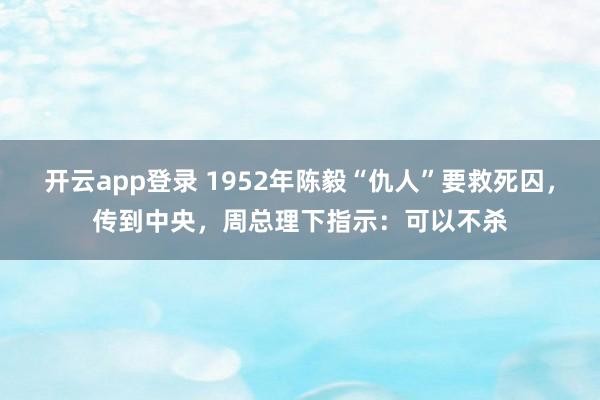 开云app登录 1952年陈毅“仇人”要救死囚，传到中央，周总理下指示：可以不杀
