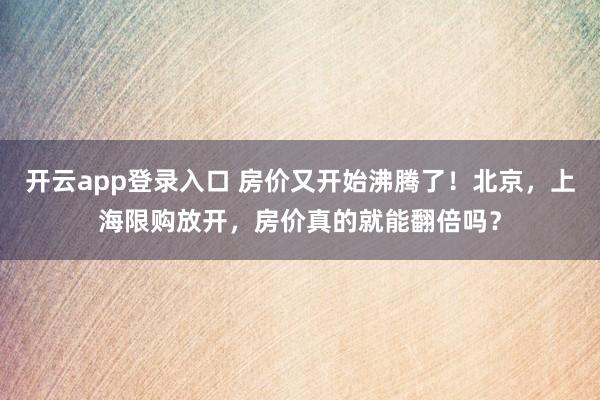开云app登录入口 房价又开始沸腾了!北京,上海限购放开,房价真的就能翻倍吗?