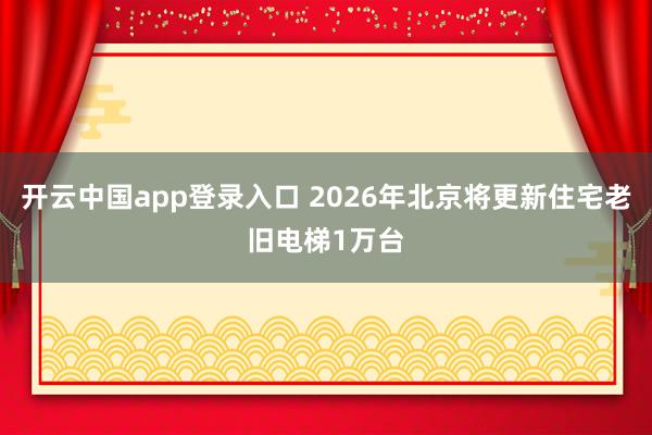 开云中国app登录入口 2026年北京将更新住宅老旧电梯1万台