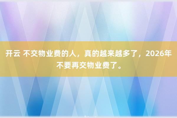 开云 不交物业费的人，真的越来越多了，2026年不要再交物业费了。