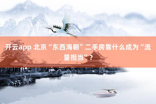 开云app 北京“东西海朝”二手房靠什么成为“流量担当”？