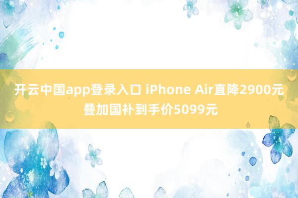 开云中国app登录入口 iPhone Air直降2900元 叠加国补到手价5099元