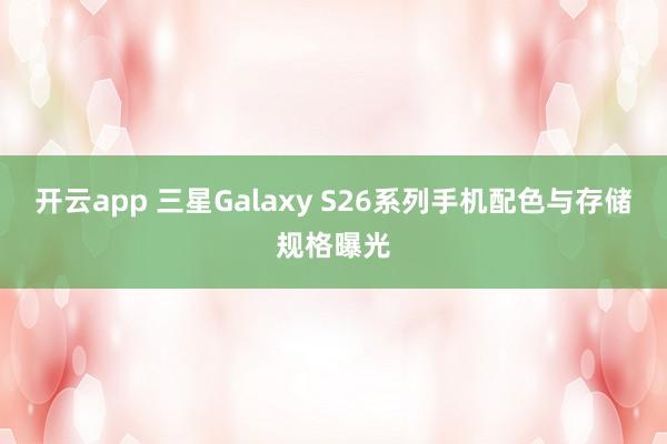 开云app 三星Galaxy S26系列手机配色与存储规格曝光