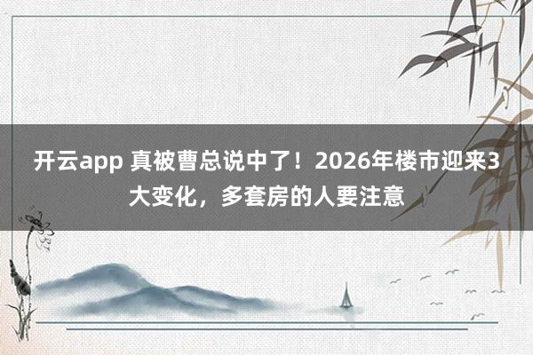 开云app 真被曹总说中了!2026年楼市迎来3大变化,多套房的人要注意