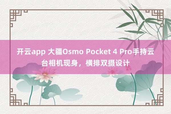 开云app 大疆Osmo Pocket 4 Pro手持云台相机现身，横排双摄设计