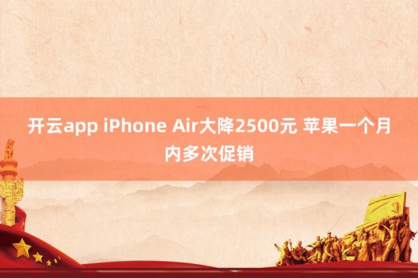 开云app iPhone Air大降2500元 苹果一个月内多次促销