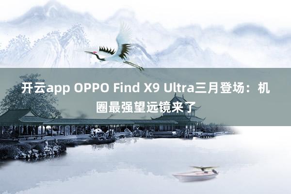开云app OPPO Find X9 Ultra三月登场：机圈最强望远镜来了