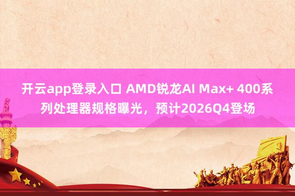 开云app登录入口 AMD锐龙AI Max+ 400系列处理器规格曝光,预计2026Q4登场