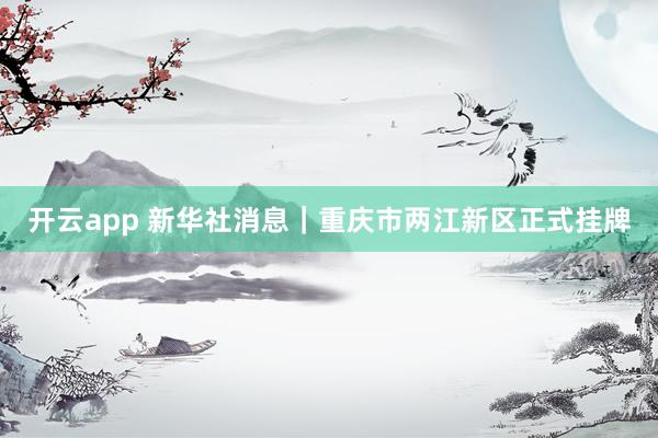开云app 新华社消息｜重庆市两江新区正式挂牌