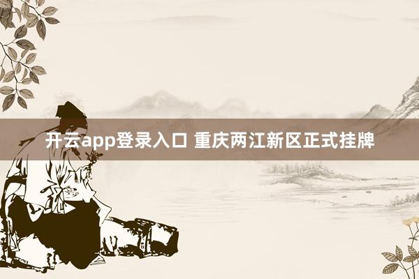 开云app登录入口 重庆两江新区正式挂牌