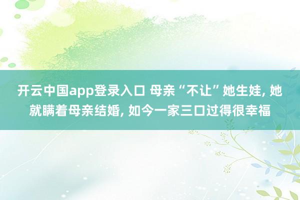 开云中国app登录入口 母亲“不让”她生娃, 她就瞒着母亲结婚, 如今一家三口过得很幸福