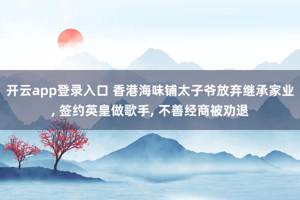 开云app登录入口 香港海味铺太子爷放弃继承家业, 签约英皇做歌手, 不善经商被劝退
