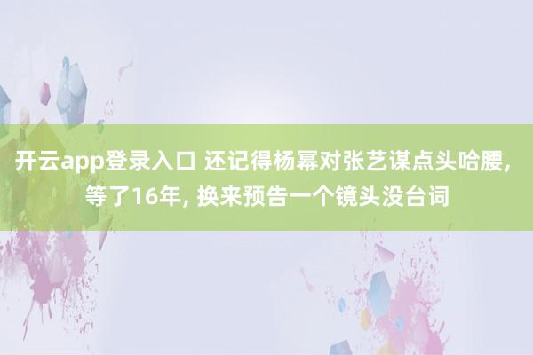 开云app登录入口 还记得杨幂对张艺谋点头哈腰， 等了16年， 换来预告一个镜头没台词