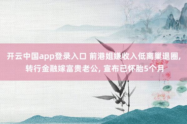 开云中国app登录入口 前港姐嫌收入低离巢退圈， 转行金融嫁富贵老公， 宣布已怀胎5个月