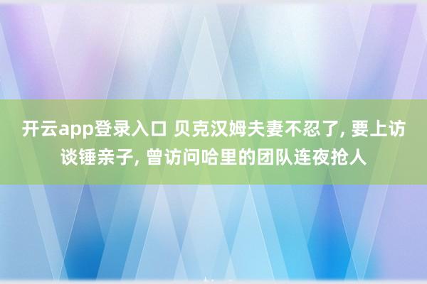 开云app登录入口 贝克汉姆夫妻不忍了, 要上访谈锤亲子, 曾访问哈里的团队连夜抢人