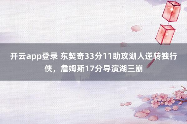 开云app登录 东契奇33分11助攻湖人逆转独行侠,詹姆斯17分导演湖三崩