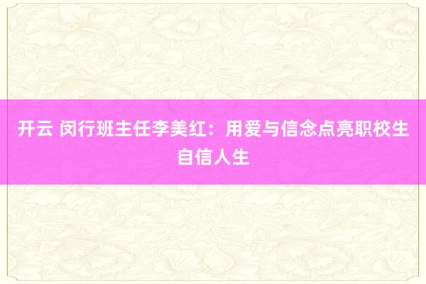 开云 闵行班主任李美红:用爱与信念点亮职校生自信人生
