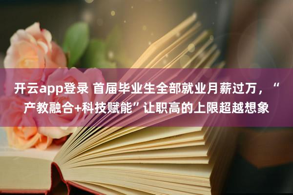 开云app登录 首届毕业生全部就业月薪过万，“产教融合+科技赋能”让职高的上限超越想象
