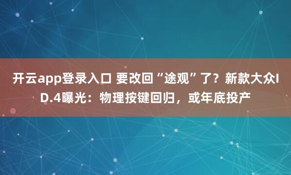 开云app登录入口 要改回“途观”了？新款大众ID.4曝光：物理按键回归，或年底投产