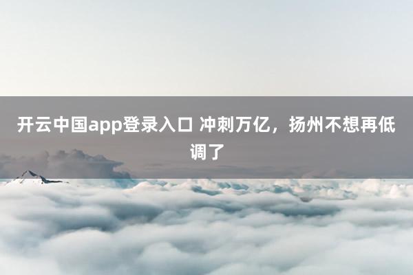开云中国app登录入口 冲刺万亿，扬州不想再低调了