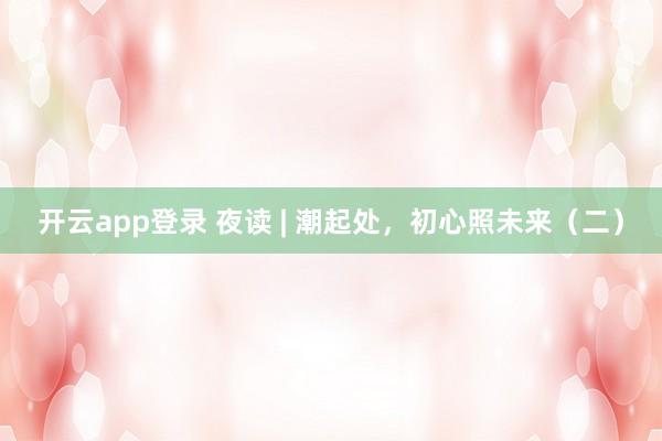 开云app登录 夜读 | 潮起处,初心照未来(二)