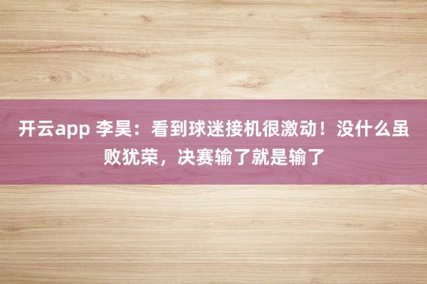开云app 李昊：看到球迷接机很激动！没什么虽败犹荣，决赛输了就是输了
