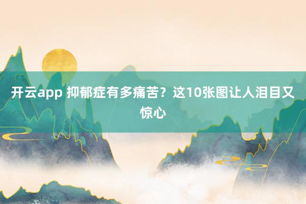 开云app 抑郁症有多痛苦?这10张图让人泪目又惊心