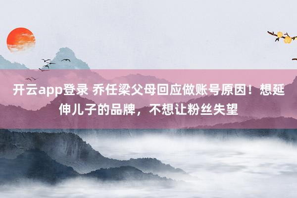 开云app登录 乔任梁父母回应做账号原因！想延伸儿子的品牌，不想让粉丝失望